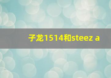 子龙1514和steez a